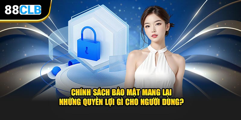 Chính sách bảo mật mang lại những quyền lợi gì cho người dùng?